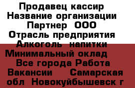 Продавец-кассир › Название организации ­ Партнер, ООО › Отрасль предприятия ­ Алкоголь, напитки › Минимальный оклад ­ 1 - Все города Работа » Вакансии   . Самарская обл.,Новокуйбышевск г.